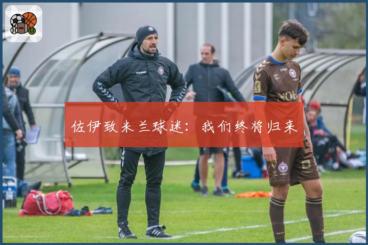 佐伊致米兰球迷：我们终将归来