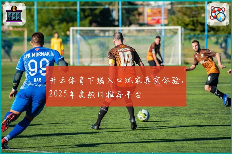 开云体育下载入口玩家真实体验，2025年度热门推荐平台