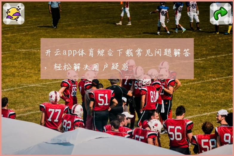 开云app体育综合下载常见问题解答，轻松解决用户疑惑