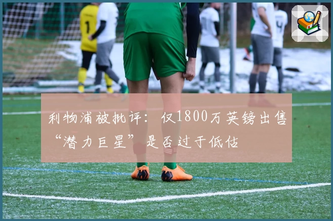 利物浦被批评：仅1800万英镑出售“潜力巨星”是否过于低估