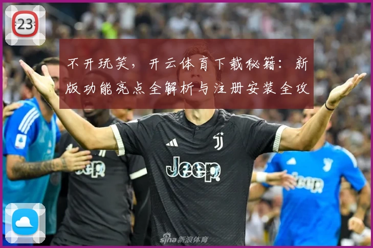 不开玩笑，开云体育下载秘籍：新版功能亮点全解析与注册安装全攻略