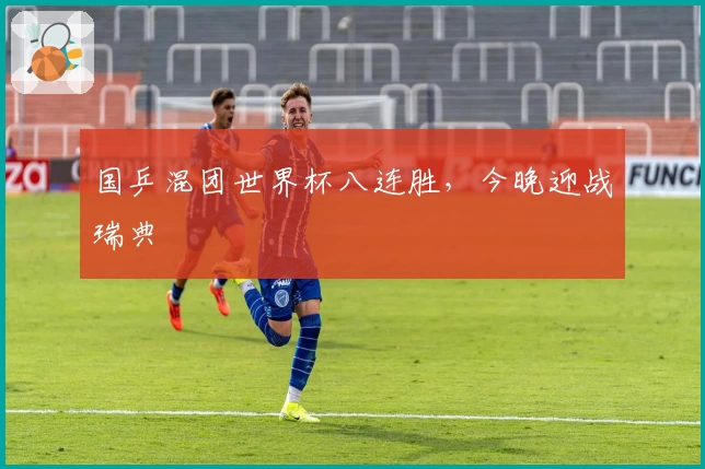 国乒混团世界杯八连胜，今晚迎战瑞典