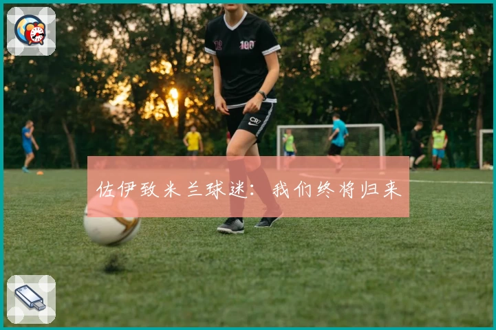 佐伊致米兰球迷：我们终将归来