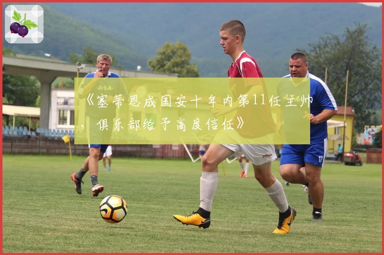 《塞蒂恩成国安十年内第11任主帅，俱乐部给予高度信任》