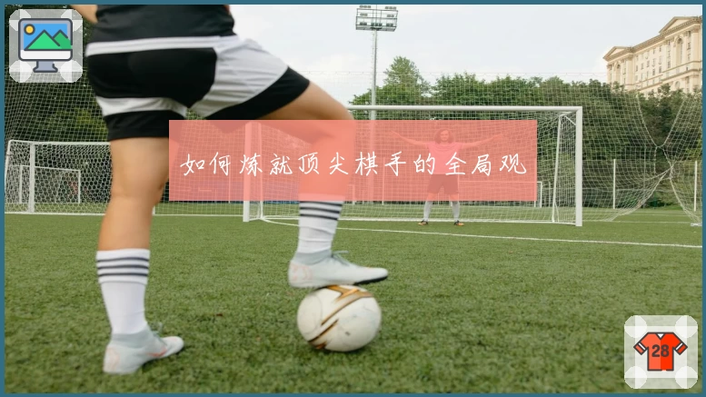 如何炼就顶尖棋手的全局观