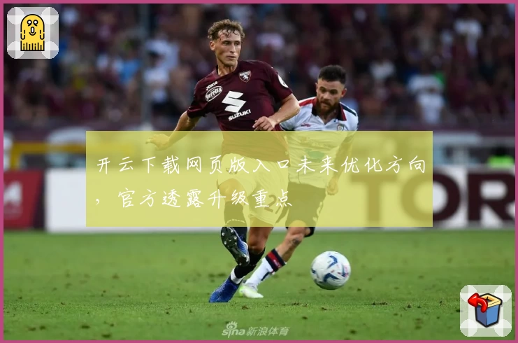 开云下载网页版入口未来优化方向，官方透露升级重点