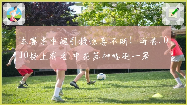 本赛季中超引援惊喜不断！海港JOJO榜上有名 申花苏神略逊一筹