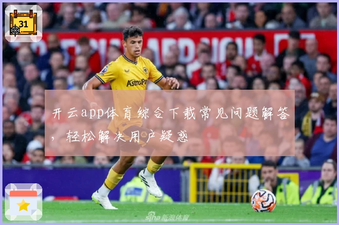 开云app体育综合下载常见问题解答，轻松解决用户疑惑