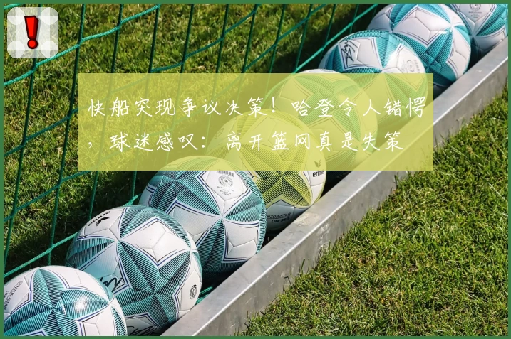 快船突现争议决策！哈登令人错愕，球迷感叹：离开篮网真是失策