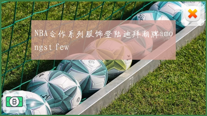 NBA合作系列服饰登陆迪拜潮牌amongst few