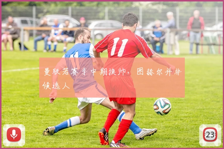 曼联若赛季中期换帅，图赫尔并非候选人