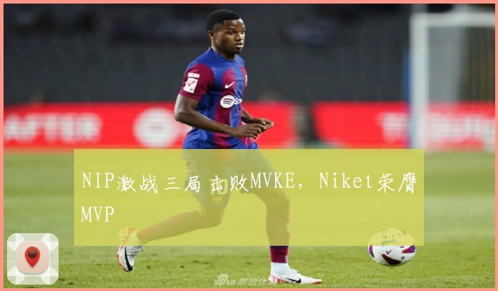 NIP激战三局击败MVKE，Niket荣膺MVP