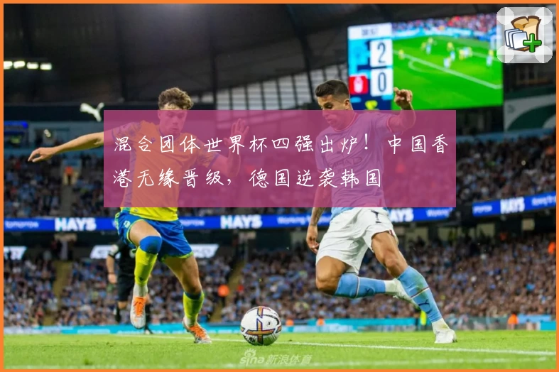 混合团体世界杯四强出炉！中国香港无缘晋级，德国逆袭韩国