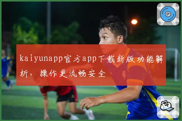 kaiyunapp官方app下载新版功能解析，操作更流畅安全