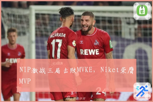 NIP激战三局击败MVKE，Niket荣膺MVP