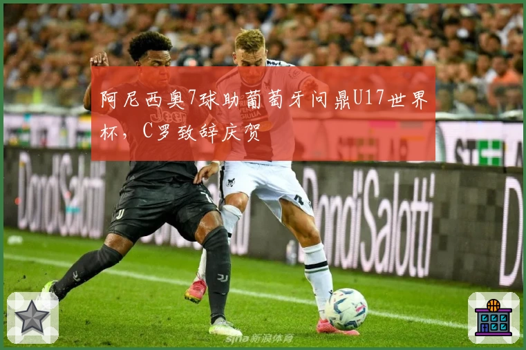 阿尼西奥7球助葡萄牙问鼎U17世界杯，C罗致辞庆贺