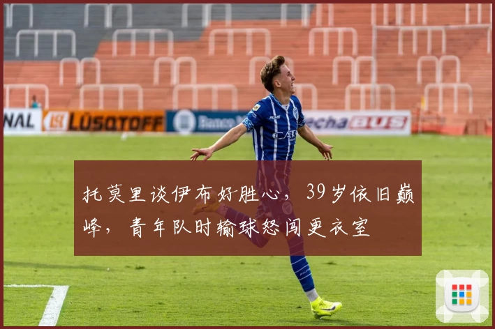 托莫里谈伊布好胜心，39岁依旧巅峰，青年队时输球怒闯更衣室