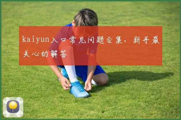 kaiyun入口常见问题合集，新手最关心的解答