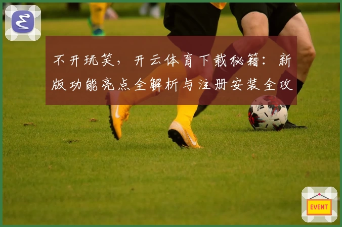 不开玩笑，开云体育下载秘籍：新版功能亮点全解析与注册安装全攻略