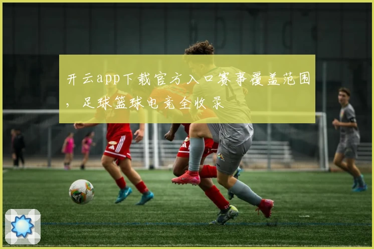 开云app下载官方入口赛事覆盖范围，足球篮球电竞全收录