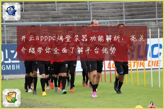 开云apppc端登录器功能解析，亮点介绍带你全面了解平台优势