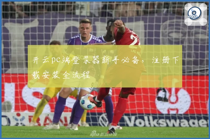 开云pc端登录器新手必备，注册下载安装全流程